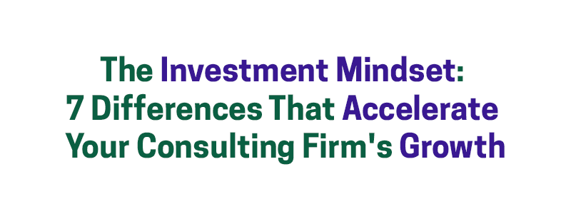 The Investment Mindset: 7 Differences That Accelerate Your Consulting Firm’s Growth – David A. Fields Consulting Group